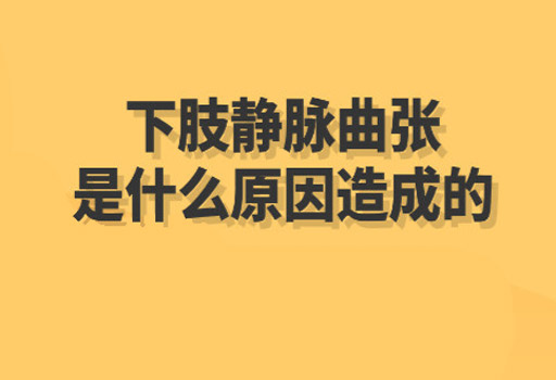 静脉曲张的成因是什么